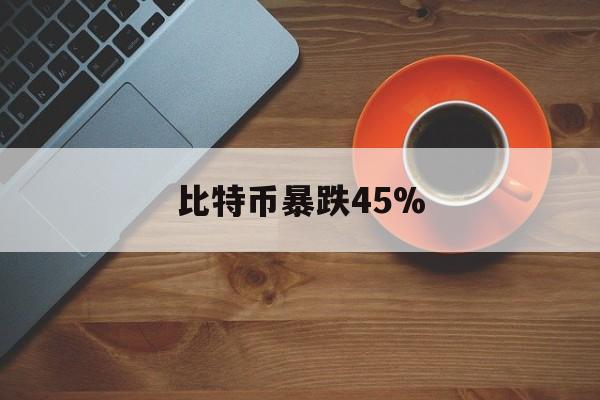 比特币暴跌45%(比特币暴跌意味着什么)